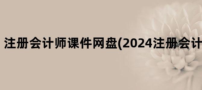 '注册会计师课件网盘(2024注册会计师 百度网盘)'